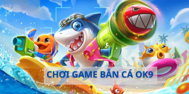 Chơi game săn cá cùng ok9 với những hình thức cực đã
